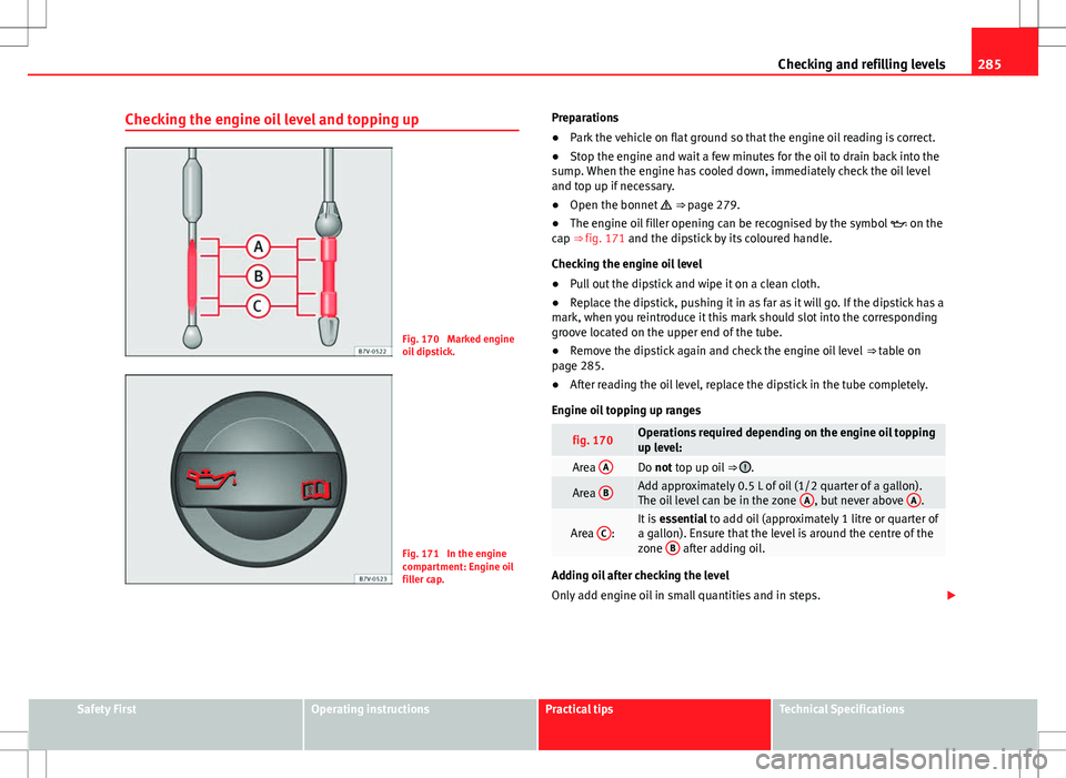 Seat Alhambra 2012  Owners Manual 285
Checking and refilling levels
Checking the engine oil level and topping up
Fig. 170  Marked engine
oil dipstick.
Fig. 171  In the engine
compartment: Engine oil
filler cap. Preparations
●
Park t