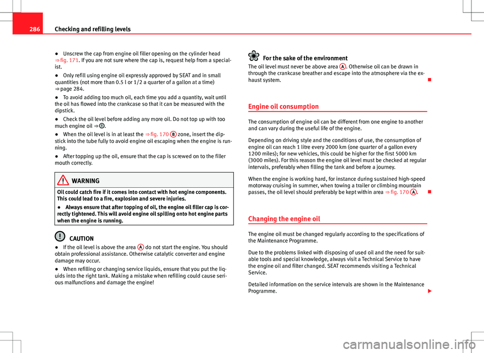Seat Alhambra 2012  Owners Manual 286Checking and refilling levels
● Unscrew the cap from engine oil filler opening on the cylinder head
⇒  fig. 171. If you are not sure where the cap is, request help from a special-
ist.
● On