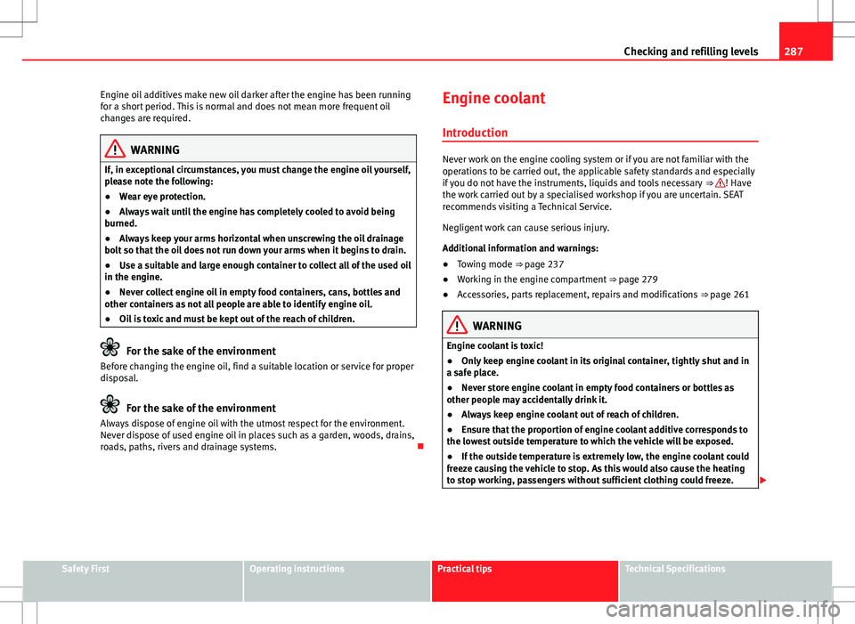 Seat Alhambra 2012  Owners Manual 287
Checking and refilling levels
Engine oil additives make new oil darker after the engine has been running
for a short period. This is normal and does not mean more frequent oil
changes are required