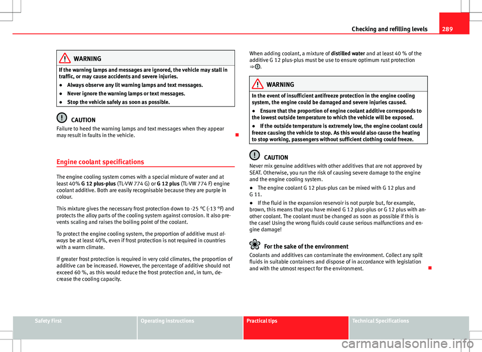 Seat Alhambra 2012  Owners Manual 289
Checking and refilling levels
WARNING
If the warning lamps and messages are ignored, the vehicle may stall in
traffic, or may cause accidents and severe injuries.
● Always observe any lit warnin