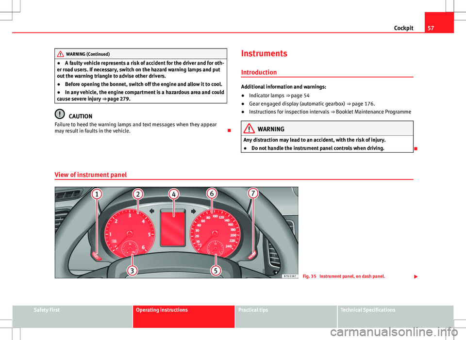 Seat Alhambra 2012 User Guide 57
Cockpit
WARNING (Continued)
● A faulty vehicle represents a risk of accident for the driver and for oth-
er road users. If necessary, switch on the hazard warning lamps and put
out the warning tr