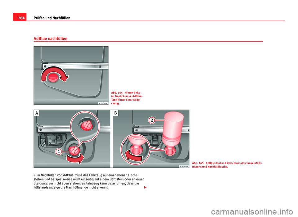 Seat Alhambra 2012 Betriebsanleitung (in German) 284
Prüfen und Nachfüllen
AdBlue nachfüllen Abb. 164 Hinten links
im Gepäckraum: AdBlue-
Tank hinter einer Abde-
ckung.
Abb. 165 AdBlue-Tank mit Verschluss des Tankeinfülls-
tutzens und Nachfü Seat Alhambra 2012 Betriebsanleitung (in German) 284
Prüfen und Nachfüllen
AdBlue nachfüllen Abb. 164 Hinten links
im Gepäckraum: AdBlue-
Tank hinter einer Abde-
ckung.
Abb. 165 AdBlue-Tank mit Verschluss des Tankeinfülls-
tutzens und Nachfü