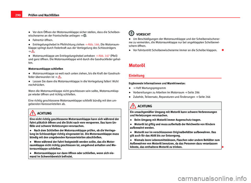 Seat Alhambra 2012 Betriebsanleitung (in German) 290
Prüfen und Nachfüllen
● Vor dem Öffnen der Motorraumklappe sicher stellen, dass die Scheiben-
wischerarme an der Frontscheibe anliegen ⇒ .
● Fahrertür öffnen.
● Entriegelungshebel Seat Alhambra 2012 Betriebsanleitung (in German) 290
Prüfen und Nachfüllen
● Vor dem Öffnen der Motorraumklappe sicher stellen, dass die Scheiben-
wischerarme an der Frontscheibe anliegen ⇒ .
● Fahrertür öffnen.
● Entriegelungshebel