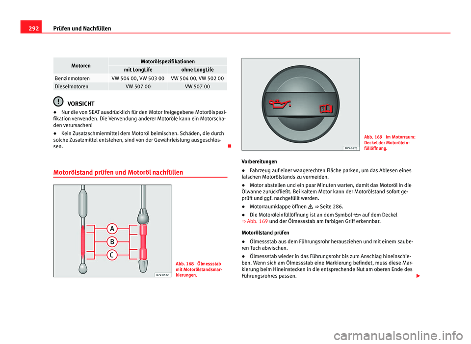 Seat Alhambra 2012 Betriebsanleitung (in German) 292
Prüfen und Nachfüllen Motoren Motorölspezifikationen
mit LongLife ohne LongLife
Benzinmotoren VW 504 00, VW 503 00 VW 504 00, VW 502 00
Dieselmotoren VW 507 00 VW 507 00
VORSICHT
● Nur die vo Seat Alhambra 2012 Betriebsanleitung (in German) 292
Prüfen und Nachfüllen Motoren Motorölspezifikationen
mit LongLife ohne LongLife
Benzinmotoren VW 504 00, VW 503 00 VW 504 00, VW 502 00
Dieselmotoren VW 507 00 VW 507 00
VORSICHT
● Nur die vo