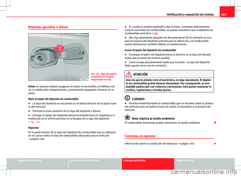 Seat Alhambra 2012 Manual del propietario (in Spanish) 281
Verificación y reposición de niveles
Repostar gasolina o diésel
Fig. 165 Tapa del depósi-
to abierta con el tapón
enganchado en ella.
Antes de repostar deberá apagarse el motor, el encendido Seat Alhambra 2012 Manual del propietario (in Spanish) 281
Verificación y reposición de niveles
Repostar gasolina o diésel
Fig. 165 Tapa del depósi-
to abierta con el tapón
enganchado en ella.
Antes de repostar deberá apagarse el motor, el encendido