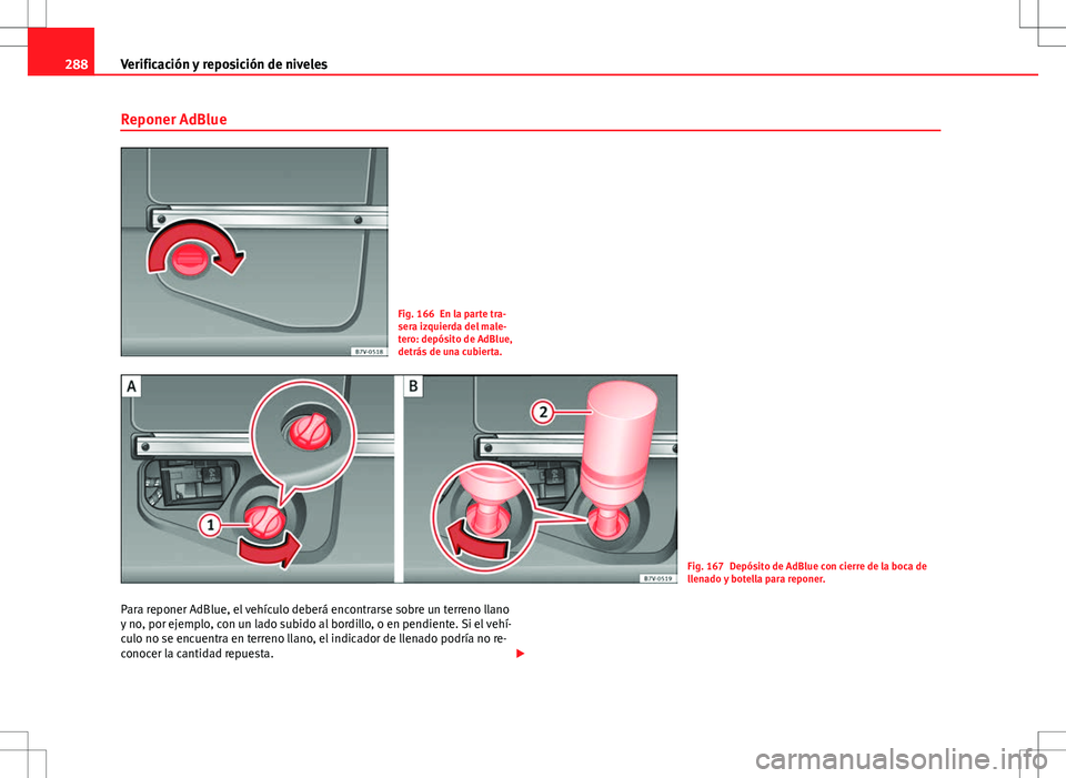 Seat Alhambra 2012 Manual del propietario (in Spanish) 288Verificación y reposición de niveles
Reponer AdBlue
Fig. 166 En la parte tra-
sera izquierda del male-
tero: depósito de AdBlue,
detrás de una cubierta.
Fig. 167 Depósito de AdBlue con cierre Seat Alhambra 2012 Manual del propietario (in Spanish) 288Verificación y reposición de niveles
Reponer AdBlue
Fig. 166 En la parte tra-
sera izquierda del male-
tero: depósito de AdBlue,
detrás de una cubierta.
Fig. 167 Depósito de AdBlue con cierre