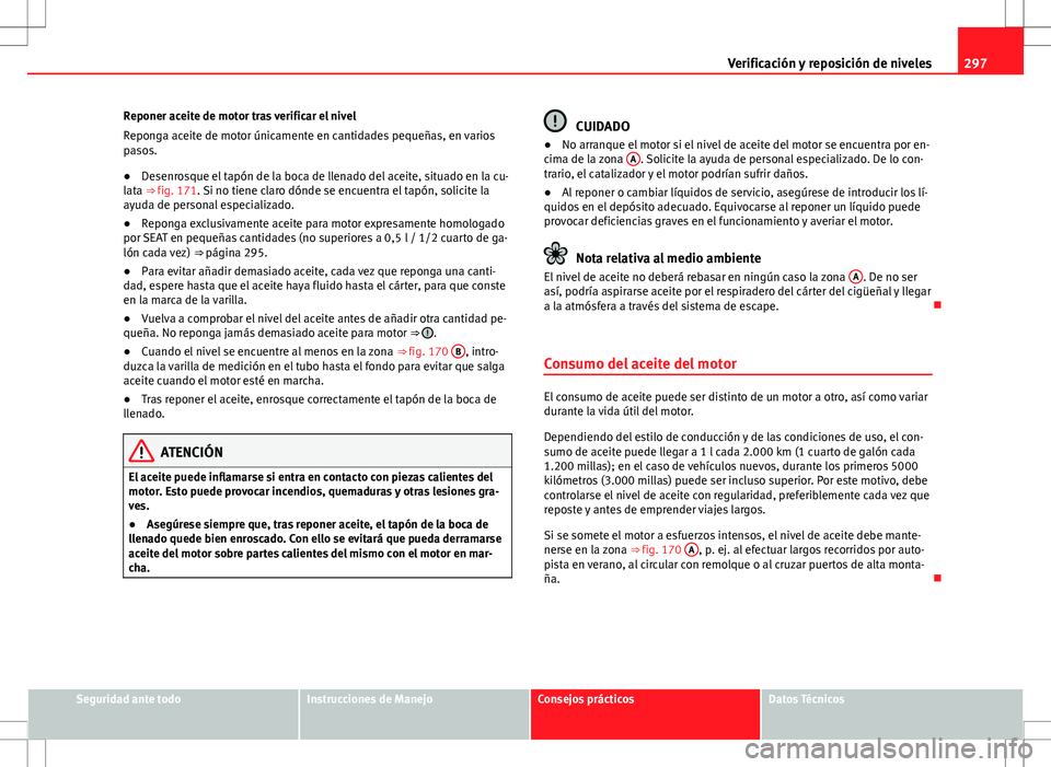 Seat Alhambra 2012 Manual del propietario (in Spanish) 297
Verificación y reposición de niveles
Reponer aceite de motor tras verificar el nivel
Reponga aceite de motor únicamente en cantidades pequeñas, en varios
pasos.
● Desenrosque el tapón de la Seat Alhambra 2012 Manual del propietario (in Spanish) 297
Verificación y reposición de niveles
Reponer aceite de motor tras verificar el nivel
Reponga aceite de motor únicamente en cantidades pequeñas, en varios
pasos.
● Desenrosque el tapón de la