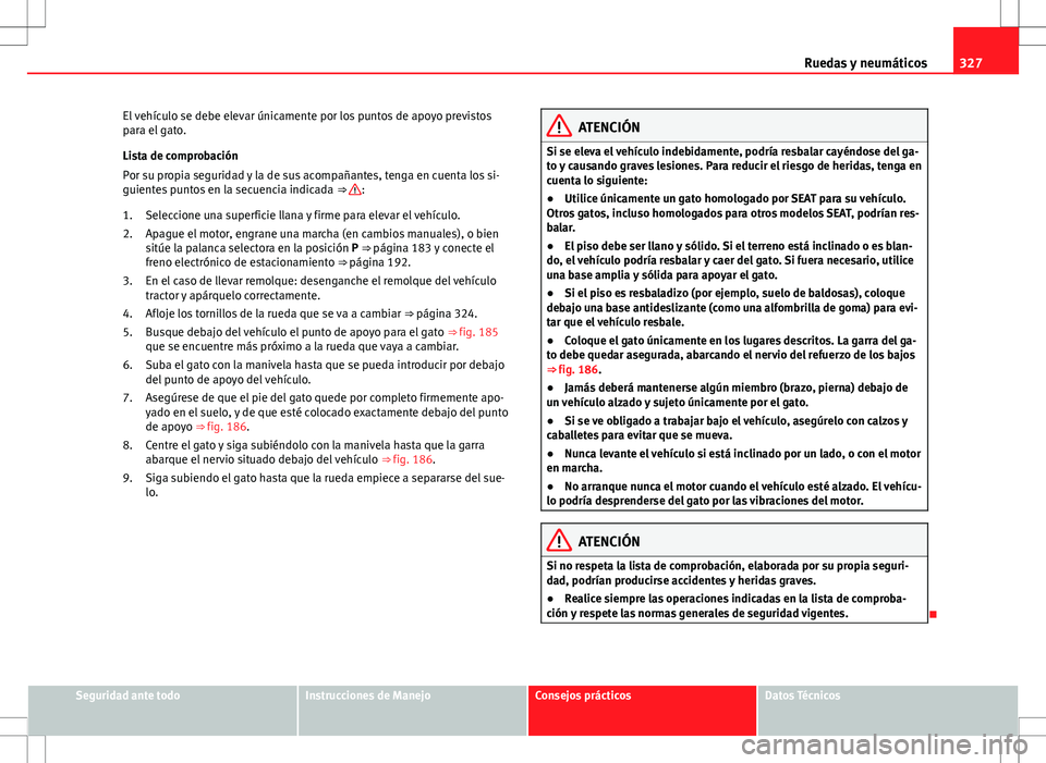 Seat Alhambra 2012 Manual del propietario (in Spanish) 327
Ruedas y neumáticos
El vehículo se debe elevar únicamente por los puntos de apoyo previstos
para el gato.
Lista de comprobación
Por su propia seguridad y la de sus acompañantes, tenga en cuen Seat Alhambra 2012 Manual del propietario (in Spanish) 327
Ruedas y neumáticos
El vehículo se debe elevar únicamente por los puntos de apoyo previstos
para el gato.
Lista de comprobación
Por su propia seguridad y la de sus acompañantes, tenga en cuen