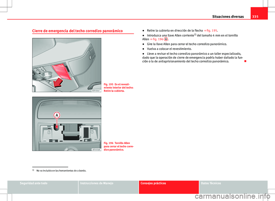 Seat Alhambra 2012 Manual del propietario (in Spanish) 335
Situaciones diversas
Cierre de emergencia del techo corredizo panorámico
Fig. 195 En el revesti-
miento interior del techo:
Retire la cubierta.
Fig. 196 Tornillo Allen
para cerrar el techo corre- Seat Alhambra 2012 Manual del propietario (in Spanish) 335
Situaciones diversas
Cierre de emergencia del techo corredizo panorámico
Fig. 195 En el revesti-
miento interior del techo:
Retire la cubierta.
Fig. 196 Tornillo Allen
para cerrar el techo corre-