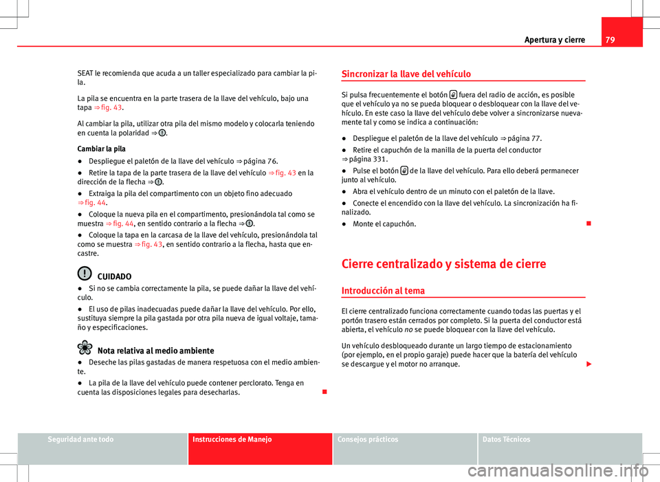 Seat Alhambra 2012  Manual del propietario (in Spanish) 79
Apertura y cierre
SEAT le recomienda que acuda a un taller especializado para cambiar la pi-
la.
La pila se encuentra en la parte trasera de la llave del vehículo, bajo una
tapa ⇒ fig. 43.
Al 
