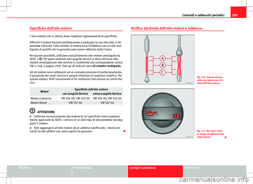 Seat Alhambra 2012 Manuale del proprietario (in Italian) 295
Controlli e rabbocchi periodici
Specifiche dell'olio motore
L'olio motore che si utilizza deve rispettare rigorosamente le specifiche.
Affinché il motore funzioni perfettamente e prolungh Seat Alhambra 2012 Manuale del proprietario (in Italian) 295
Controlli e rabbocchi periodici
Specifiche dell'olio motore
L'olio motore che si utilizza deve rispettare rigorosamente le specifiche.
Affinché il motore funzioni perfettamente e prolungh