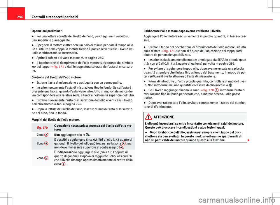 Seat Alhambra 2012 Manuale del proprietario (in Italian) 296Controlli e rabbocchi periodici
Operazioni preliminari
● Per una lettura corretta del livello dell'olio, parcheggiare il veicolo su
una superficie pianeggiante.
● Spegnere il motore e atten Seat Alhambra 2012 Manuale del proprietario (in Italian) 296Controlli e rabbocchi periodici
Operazioni preliminari
● Per una lettura corretta del livello dell'olio, parcheggiare il veicolo su
una superficie pianeggiante.
● Spegnere il motore e atten