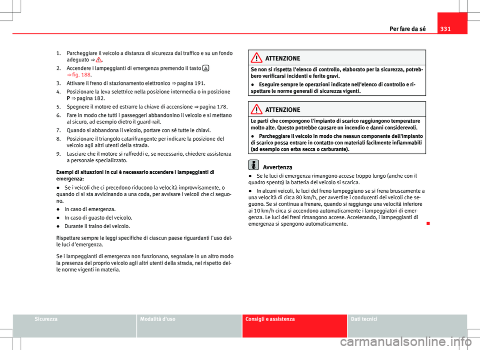 Seat Alhambra 2012 Manuale del proprietario (in Italian) 331
Per fare da sé
Parcheggiare il veicolo a distanza di sicurezza dal traffico e su un fondo
adeguato ⇒
.
Accendere i lampeggianti di emergenza premendo il tasto
⇒
fig. 188.
Attivare Seat Alhambra 2012 Manuale del proprietario (in Italian) 331
Per fare da sé
Parcheggiare il veicolo a distanza di sicurezza dal traffico e su un fondo
adeguato ⇒
.
Accendere i lampeggianti di emergenza premendo il tasto
⇒
fig. 188.
Attivare
