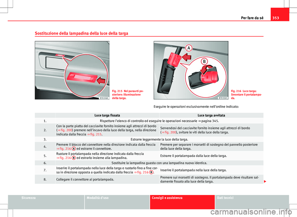 Seat Alhambra 2012 Manuale del proprietario (in Italian) 353
Per fare da sé
Sostituzione della lampadina della luce della targa
Fig. 215 Nel paraurti po-
steriore: illuminazione
della targa.Fig. 216 Luce targa:
Smontare il portalampa-
da.
Eseguire le opera Seat Alhambra 2012 Manuale del proprietario (in Italian) 353
Per fare da sé
Sostituzione della lampadina della luce della targa
Fig. 215 Nel paraurti po-
steriore: illuminazione
della targa.Fig. 216 Luce targa:
Smontare il portalampa-
da.
Eseguire le opera