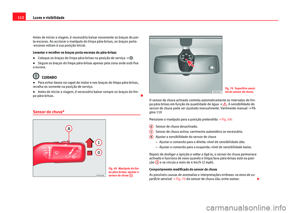 Seat Alhambra 2012  Manual do proprietário (in Portuguese)  112
Luzes e visibilidade
Antes de iniciar a viagem, é necessário baixar novamente os braços do por-
ta-escovas. Ao accionar o manípulo do limpa pára-brisas, os braços porta-
-escovas voltam à s
