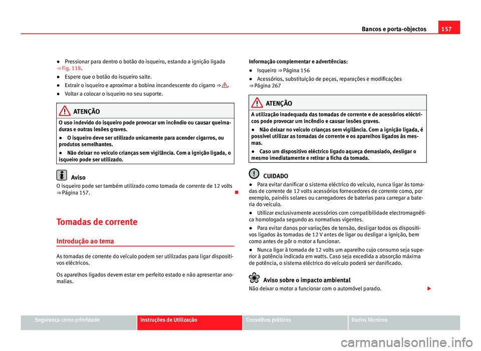 Seat Alhambra 2012  Manual do proprietário (in Portuguese)  157
Bancos e porta-objectos
● Pressionar para dentro o botão do isqueiro, estando a ignição ligada
⇒  Fig. 118.
● Es
pere que o botão do isqueiro salte.
● Extrair o isqueiro e aproximar 