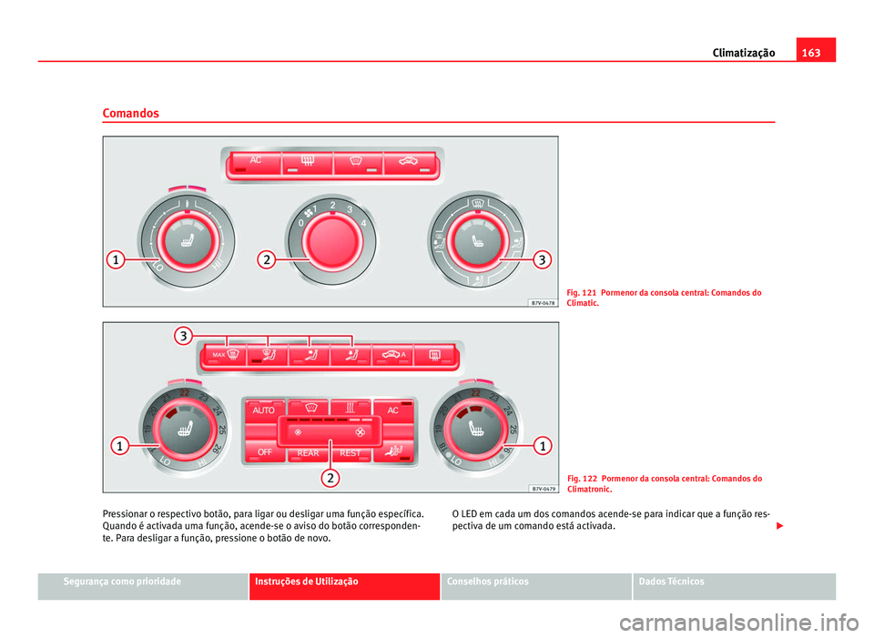 Seat Alhambra 2012  Manual do proprietário (in Portuguese)  163
Climatização
Comandos Fig. 121 Pormenor da consola central: Comandos do
Climatic.
Fig. 122 Pormenor da consola central: Comandos do
Climatronic.
Pressionar o respectivo botão, para ligar ou des