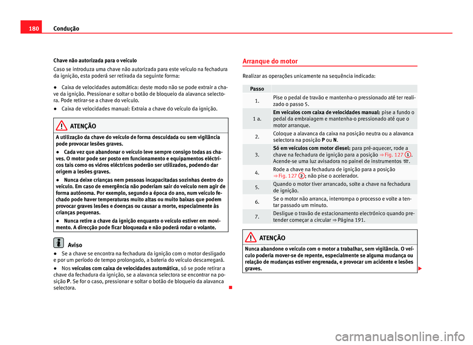 Seat Alhambra 2012  Manual do proprietário (in Portuguese)  180
Condução
Chave não autorizada para o veículo
Caso se introduza uma chave não autorizada para este veículo na fechadura
da ignição, esta poderá ser retirada da seguinte forma:
● Caixa de
