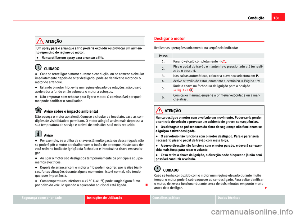 Seat Alhambra 2012  Manual do proprietário (in Portuguese)  181
Condução ATENÇÃO
Um spray para o arranque a frio poderia explodir ou provocar um aumen-
to repentino do regime do motor.
● Nunca utilize um spray para arrancar a frio. CUIDADO
● Caso se te