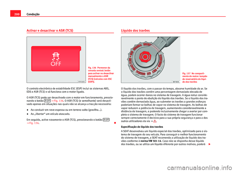 Seat Alhambra 2012  Manual do proprietário (in Portuguese)  200
Condução
Activar e desactivar o ASR (TCS) Fig. 136 Pormenor da
consola central: botão
para activar ou desactivar
manualmente o ASR
(TCS) (veículos com ESC
(ESP)).
O controlo electrónico de es