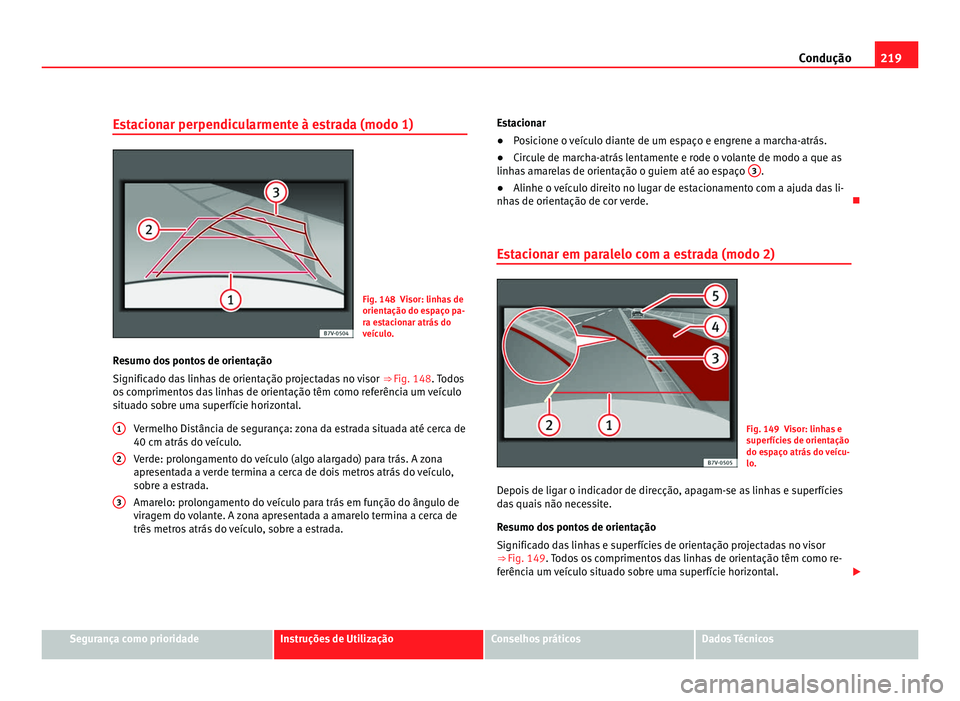 Seat Alhambra 2012  Manual do proprietário (in Portuguese)  219
Condução
Estacionar perpendicularmente à estrada (modo 1) Fig. 148 Visor: linhas de
orientação do espaço pa-
ra estacionar atrás do
veículo.
Resumo dos pontos de orientação
Significado d