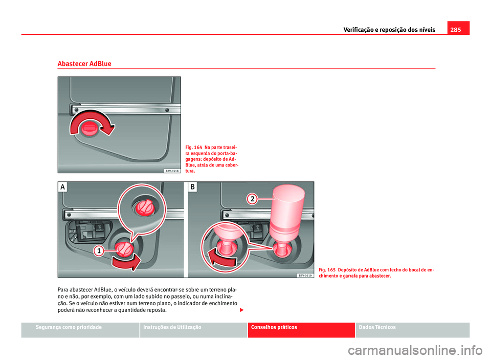 Seat Alhambra 2012  Manual do proprietário (in Portuguese)  285
Verificação e reposição dos níveis
Abastecer AdBlue Fig. 164 Na parte trasei-
ra esquerda do porta-ba-
gagens: depósito de Ad-
Blue, atrás de uma cober-
tura.
Fig. 165 Depósito de AdBlue c