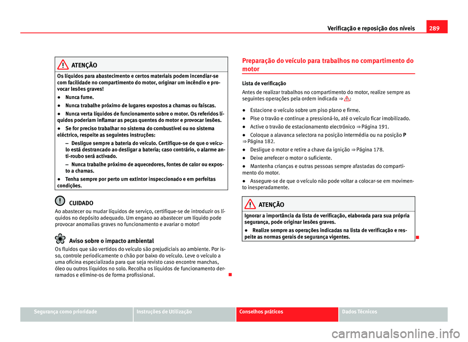 Seat Alhambra 2012  Manual do proprietário (in Portuguese)  289
Verificação e reposição dos níveis ATENÇÃO
Os líquidos para abastecimento e certos materiais podem incendiar-se
com facilidade no compartimento do motor, originar um incêndio e pro-
vocar