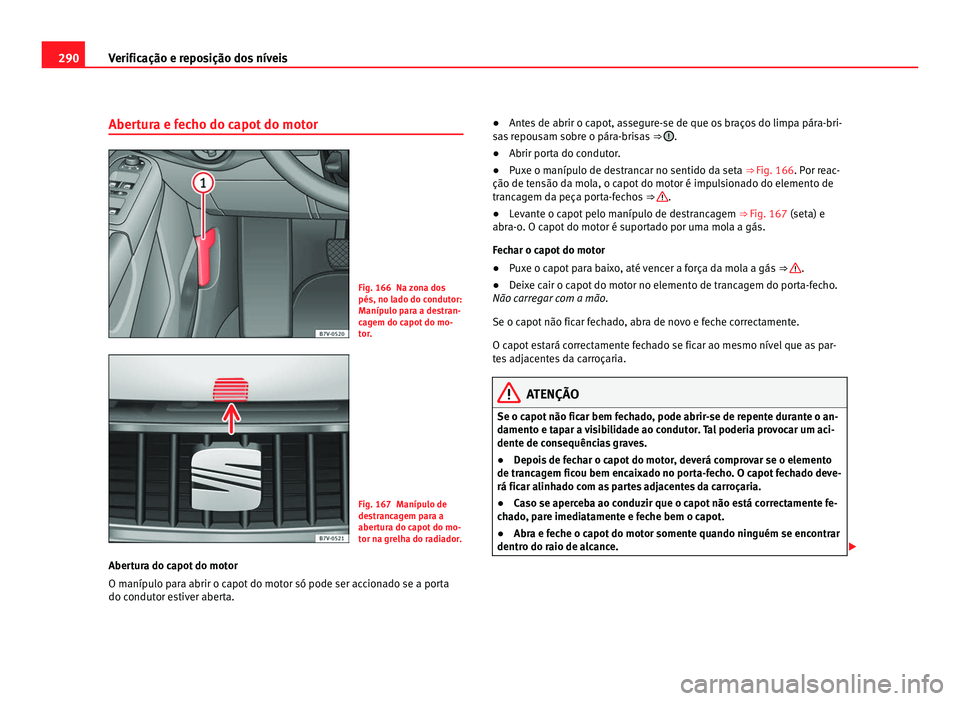 Seat Alhambra 2012  Manual do proprietário (in Portuguese)  290
Verificação e reposição dos níveis
Abertura e fecho do capot do motor Fig. 166 Na zona dos
pés, no lado do condutor:
Manípulo para a destran-
cagem do capot do mo-
tor.
Fig. 167 Manípulo d