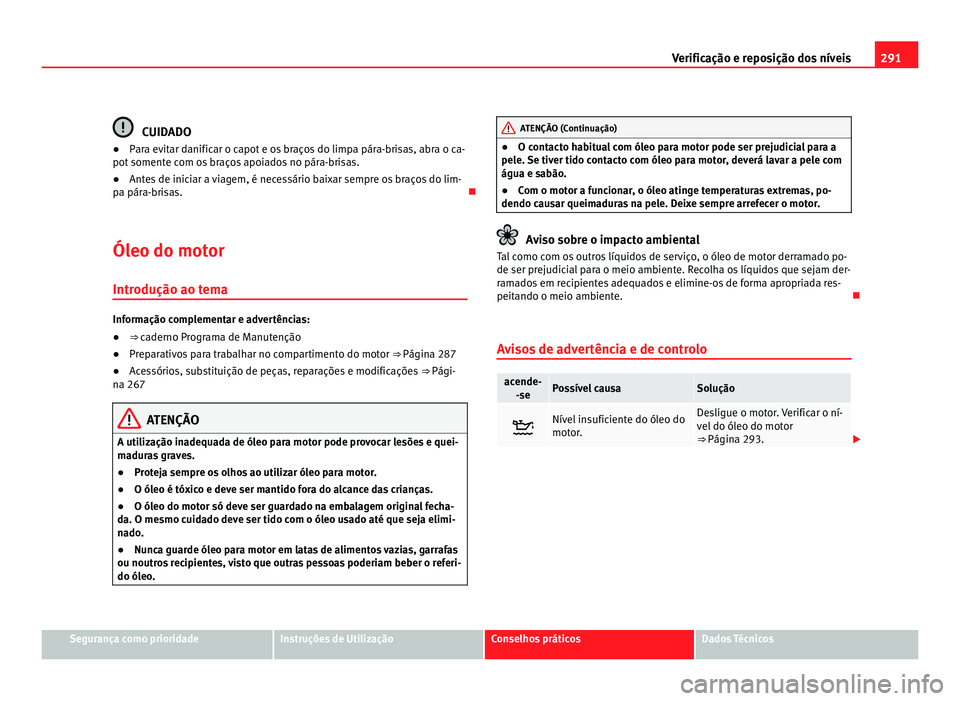 Seat Alhambra 2012  Manual do proprietário (in Portuguese)  291
Verificação e reposição dos níveis CUIDADO
● Para evitar danificar o capot e os braços do limpa pára-brisas, abra o ca-
pot somente com os braços apoiados no pára-brisas.
● Antes de i