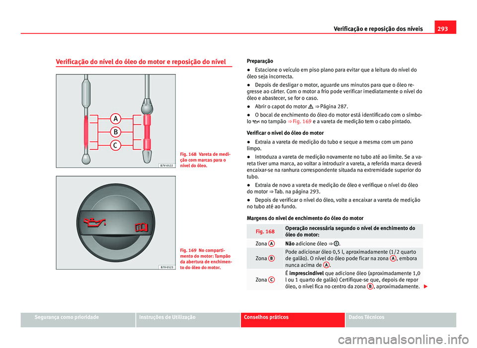 Seat Alhambra 2012  Manual do proprietário (in Portuguese)  293
Verificação e reposição dos níveis
Verificação do nível do óleo do motor e reposição do nível Fig. 168 Vareta de medi-
ção com marcas para o
nível do óleo.
Fig. 169 No comparti-
me