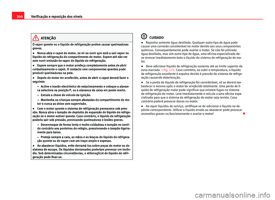 Seat Alhambra 2012  Manual do proprietário (in Portuguese)  300
Verificação e reposição dos níveis ATENÇÃO
O vapor quente ou o líquido de refrigeração podem causar queimaduras
graves.
● Nunca abra o capot do motor, se vir ou ouvir que está a sair 