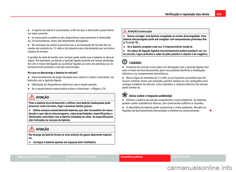Seat Alhambra 2012  Manual do proprietário (in Portuguese)  305
Verificação e reposição dos níveis
● o regime do ralenti é aumentado, a fim de que o alternador possa forne-
cer mais corrente.
● se necessário a potência dos dispositivos mais potente