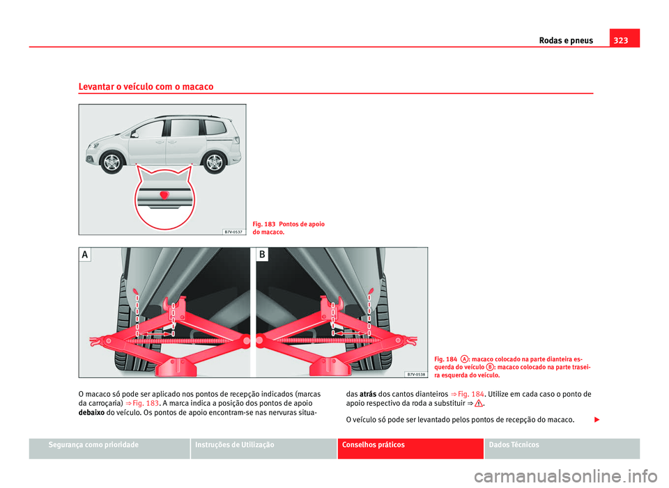 Seat Alhambra 2012  Manual do proprietário (in Portuguese)  323
Rodas e pneus
Levantar o veículo com o macaco Fig. 183 Pontos de apoio
do macaco.
Fig. 184
A : macaco colocado na parte dianteira es-
querda do veículo  B : macaco colocado na parte trasei-
ra e