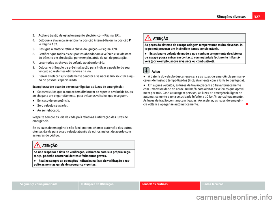 Seat Alhambra 2012  Manual do proprietário (in Portuguese)  327
Situações diversas
Active o travão de estacionamento electrónico ⇒ Página 191.
Coloque a alavanca selectora na posição intermédia ou na posição P
⇒ Página 182.
Desligue o motor 