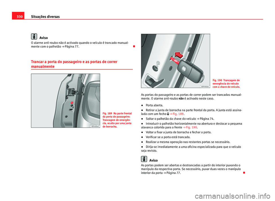 Seat Alhambra 2012  Manual do proprietário (in Portuguese)  330
Situações diversas Aviso
O alarme anti-roubo não é activado quando o veículo é trancado manual-
mente com o palhetão ⇒ Página 77. 
T r
ancar a porta do passageiro e as portas de cor