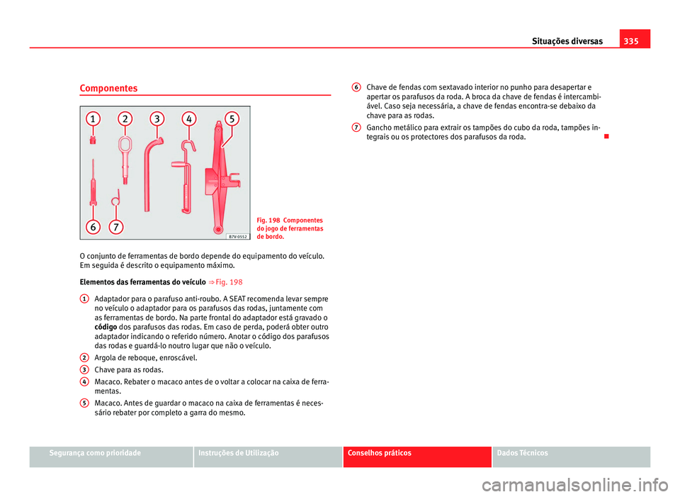 Seat Alhambra 2012  Manual do proprietário (in Portuguese)  335
Situações diversas
Componentes Fig. 198 Componentes
do jogo de ferramentas
de bordo.
O conjunto de ferramentas de bordo depende do equipamento do veículo.
Em seguida é descrito o equipamento m