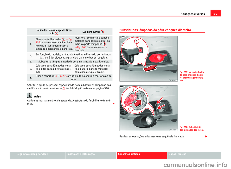 Seat Alhambra 2012  Manual do proprietário (in Portuguese)  345
Situações diversas   Indicador de mudança de direc-
ção 1 Luz para curvas 
2 4. Girar o porta-lâmpadas 
1  ⇒ 
Fig.
206 para a esquerda até ao limi-
te e extrair juntamente com a
lâmpad