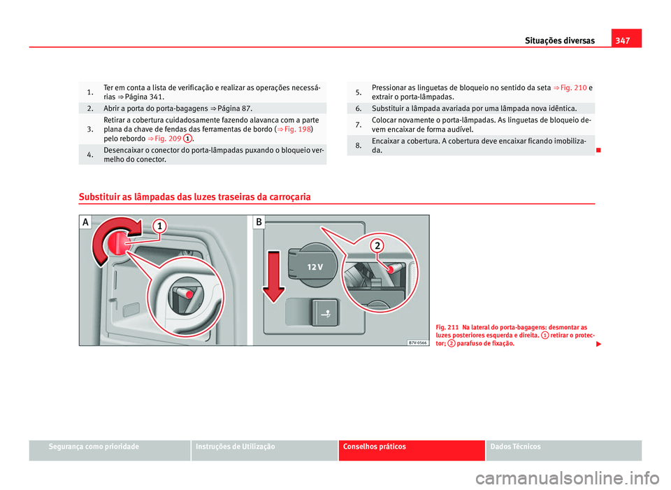 Seat Alhambra 2012  Manual do proprietário (in Portuguese)  347
Situações diversas 1. Ter em conta a lista de verificação e realizar as operações necessá-
rias 
⇒ Página 341. 2. Abrir a porta do porta-bagagens 
⇒ Página 87.3. Retirar a cobertu