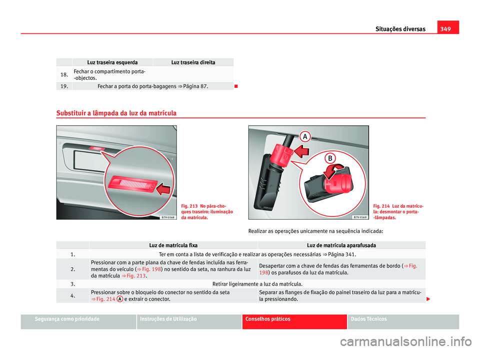 Seat Alhambra 2012  Manual do proprietário (in Portuguese)  349
Situações diversas   Luz traseira esquerda Luz traseira direita
18. Fechar o compartimento porta-
-objectos.
 
19. Fechar a porta do porta-bagagens 
⇒ Página 87. 
Substituir a lâmpada d