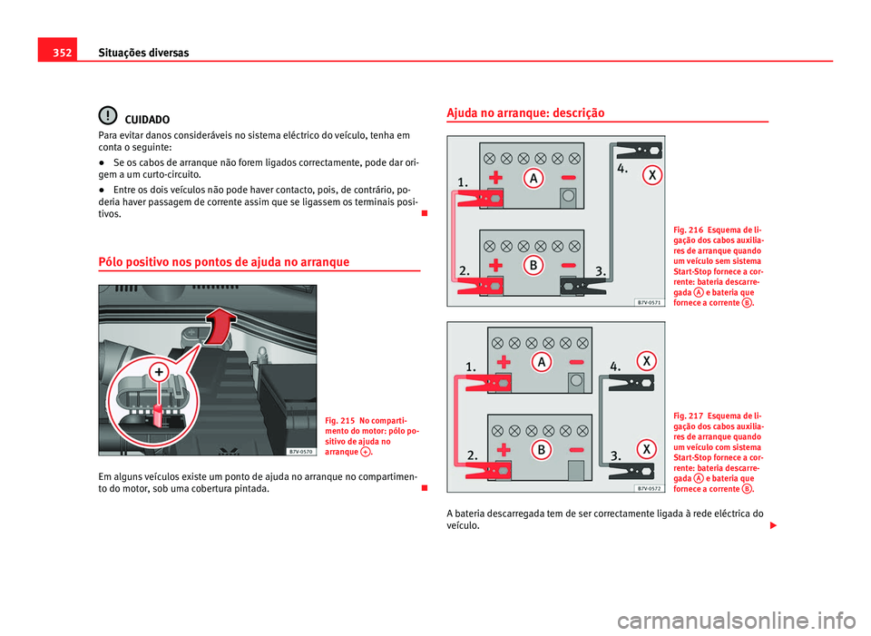 Seat Alhambra 2012  Manual do proprietário (in Portuguese)  352
Situações diversas CUIDADO
Para evitar danos consideráveis no sistema eléctrico do veículo, tenha em
conta o seguinte:
● Se os cabos de arranque não forem ligados correctamente, pode dar o