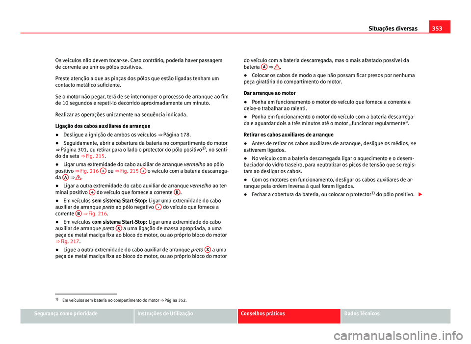 Seat Alhambra 2012  Manual do proprietário (in Portuguese)  353
Situações diversas
Os veículos não devem tocar-se. Caso contrário, poderia haver passagem
de corrente ao unir os pólos positivos.
Preste atenção a que as pinças dos pólos que estão liga