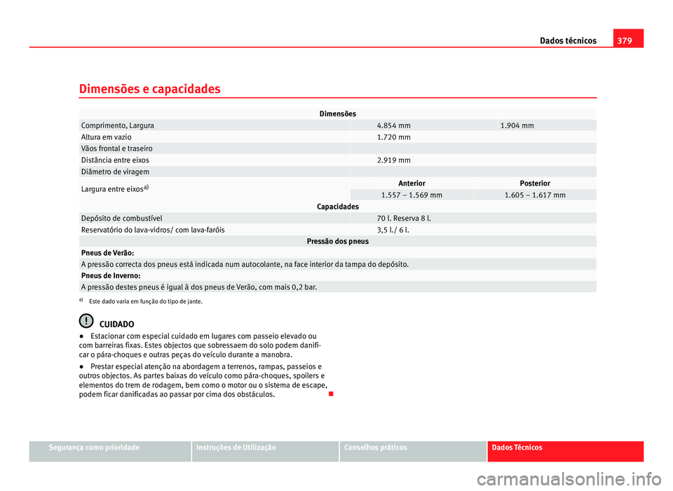 Seat Alhambra 2012  Manual do proprietário (in Portuguese)  379
Dados técnicos
Dimensões e capacidades Dimensões
Comprimento, Largura   4.854 mm 1.904 mm
Altura em vazio   1.720 mm
Vãos frontal e traseiro    
Distância entre eixos   2.919 mm
Diâmetro de 