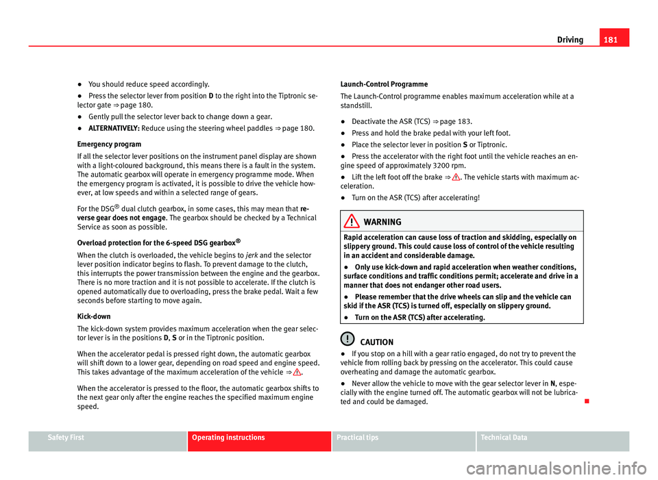 Seat Alhambra 2011  Owners Manual 181
Driving
● You should reduce speed accordingly.
● Pre
ss the selector lever from position  D to the right int
 o the Tiptronic se-
lector gate ⇒ page 180.
● Gently pull the selector lever