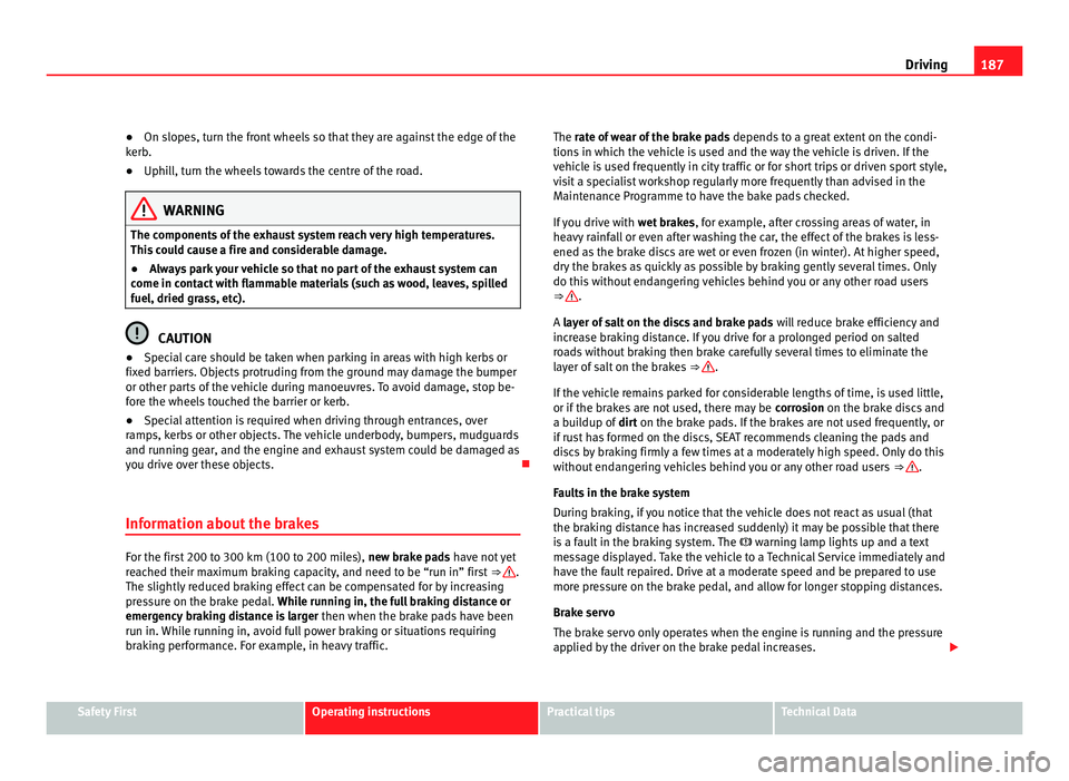 Seat Alhambra 2011  Owners Manual 187
Driving
● On slopes, turn the front wheels so that they are against the edge of the
k erb
.
● Uphill, turn the wheels towards the centre of the road. WARNING
The components of the exhaust syst