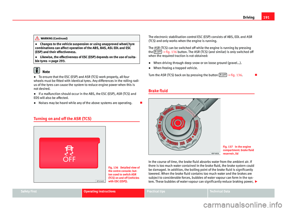 Seat Alhambra 2011  Owners Manual 191
Driving WARNING (Continued)
● Changes to the vehicle suspension or using unapproved wheel/tyre
c omb
inations can affect operation of the ABS, BAS, ASL EDL and ESC
(ESP) and their effectiveness.