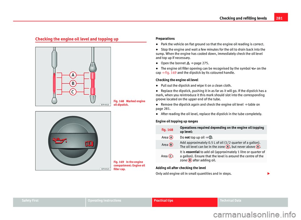 Seat Alhambra 2011  Owners Manual 281
Checking and refilling levels
Checking the engine oil level and topping up Fig. 168  Marked engine
oil
 dip
stick. Fig. 169  In the engine
comp
ar

tment: Engine oil
filler cap. Preparations
●
P