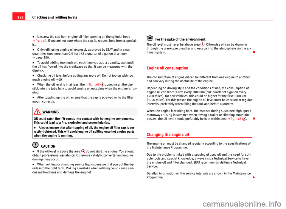 Seat Alhambra 2011  Owners Manual 282
Checking and refilling levels
● Unscrew the cap from engine oil filler opening on the cylinder head
⇒  fig. 169
. If you are not sure where the cap is, request help from a special-
ist.
● 
