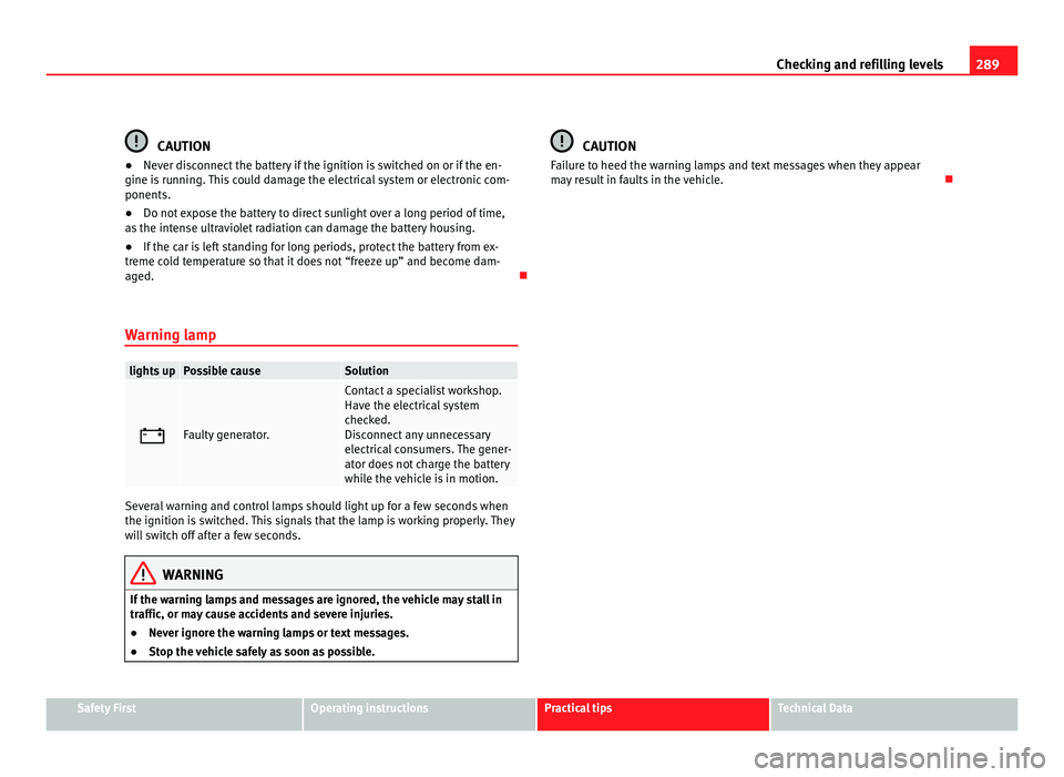 Seat Alhambra 2011  Owners Manual 289
Checking and refilling levels CAUTION
● Never disconnect the battery if the ignition is switched on or if the en-
gine i s
 running. This could damage the electrical system or electronic com-
po
