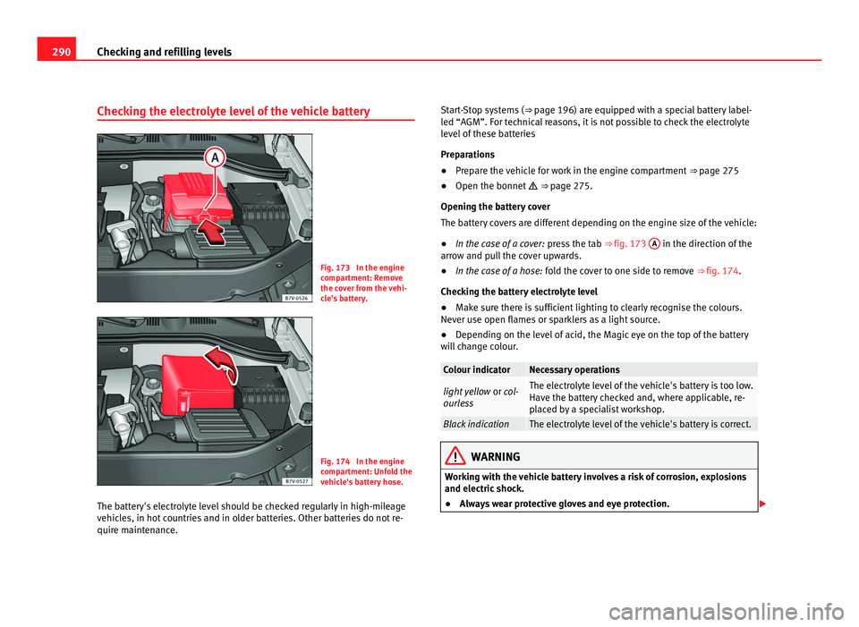 Seat Alhambra 2011  Owners Manual 290
Checking and refilling levels
Checking the electrolyte level of the vehicle battery Fig. 173  In the engine
comp
ar
tment: Remove
the cover from the vehi-
cle's battery. Fig. 174  In the engin