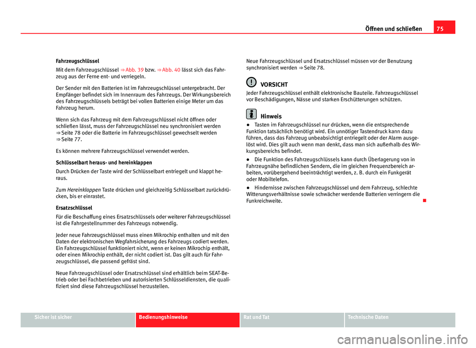 Seat Alhambra 2011  Betriebsanleitung (in German) 75
Öffnen und schließen
Fahrzeugschlüssel
Mit dem F ahr
zeugschlüssel  ⇒ Abb. 39 bzw. ⇒ Abb. 40 lässt sich das Fahr-
zeug aus der Ferne ent- und verriegeln.
Der Sender mit den Batterien i